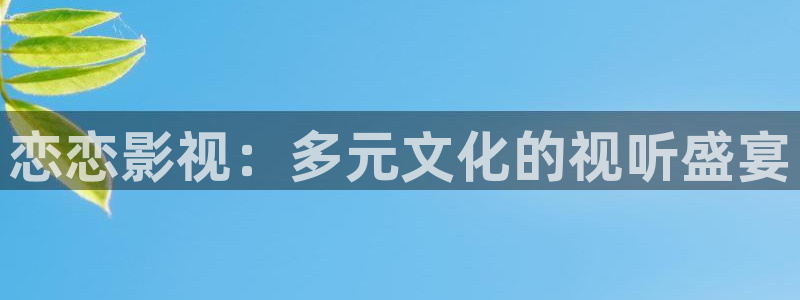 长相思策驰影院免费观看：恋恋影视：多元文化的视听盛宴